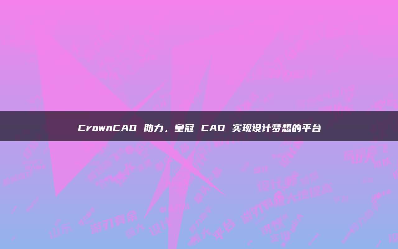 皇冠平台_CrownCAD助力皇冠平台，皇冠CAD实现设计梦想的平台